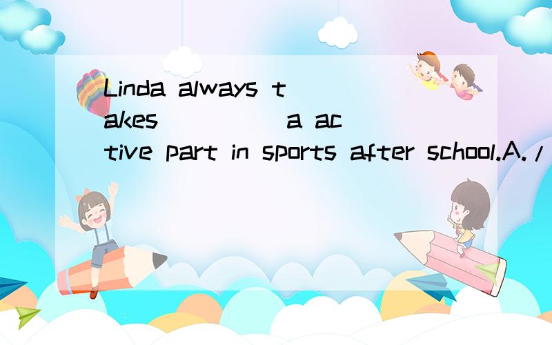 Linda always takes ____ a active part in sports after school.A./B.aC.anD.the