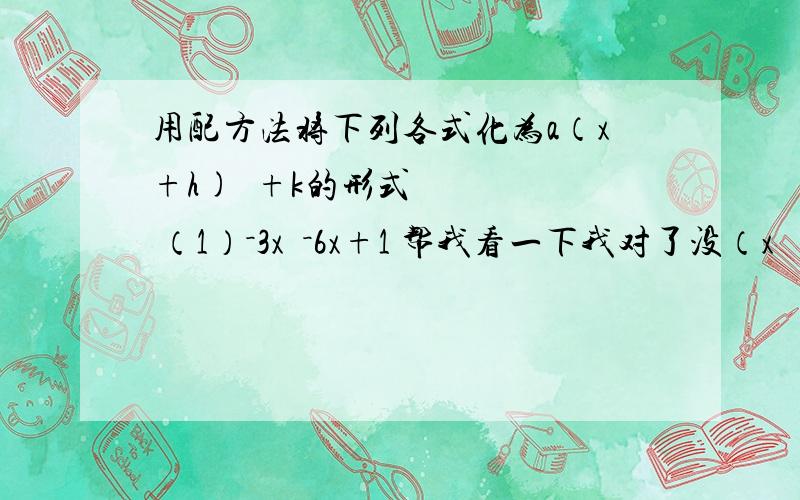 用配方法将下列各式化为a（x+h)²+k的形式 （1）－3x²－6x+1 帮我看一下我对了没（x²+2x-1/3）x²+6乘（1/3）+(1/3)²-1/9-1/3-3（x+1/3）²+4/3如果错了告诉我错在那里