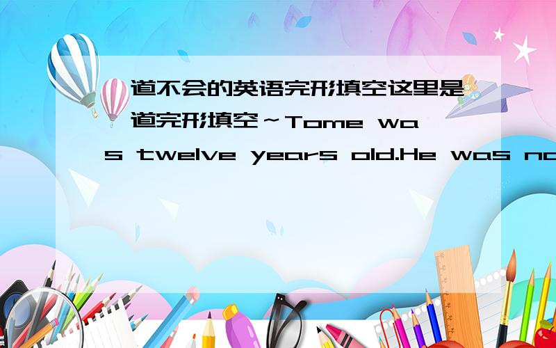 一道不会的英语完形填空这里是一道完形填空～Tome was twelve years old.He was not a very good boy,and he didn't like doing his homework.I_______,he liked to do other things in his free time.Often he didn't do the homework by himself