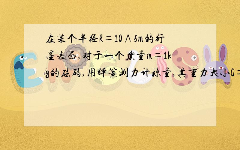 在某个半径R＝10∧5m的行星表面,对于一个质量m＝1kg的砝码,用弹簧测力计称量,其重力大小G＝1.6N.该星球的第一宇宙速度v1是多大?（注：第一宇宙速度v1也即近地最大环绕速度,本题可以认为物