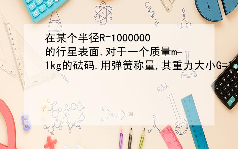 在某个半径R=1000000的行星表面,对于一个质量m=1kg的砝码,用弹簧称量,其重力大小G=1.6N