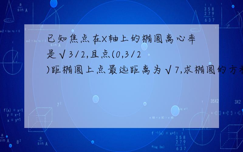 已知焦点在X轴上的椭圆离心率是√3/2,且点(0,3/2)距椭圆上点最远距离为√7,求椭圆的方程