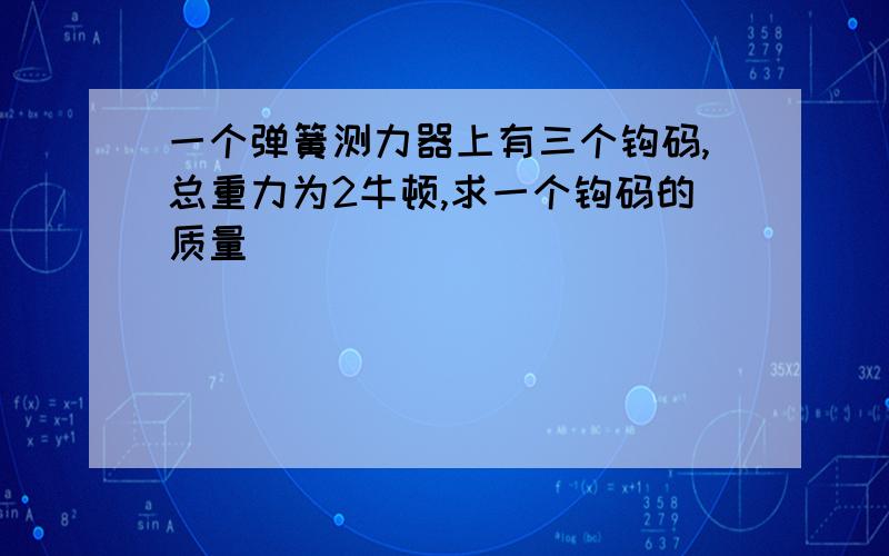 一个弹簧测力器上有三个钩码,总重力为2牛顿,求一个钩码的质量