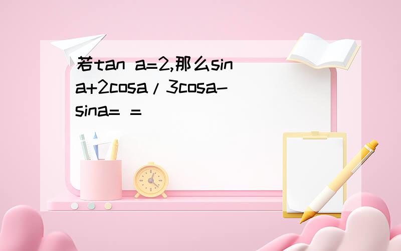 若tan a=2,那么sina+2cosa/3cosa-sina= =