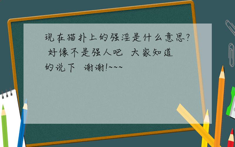 现在猫扑上的强淫是什么意思? 好像不是强人吧  大家知道的说下  谢谢!~~~