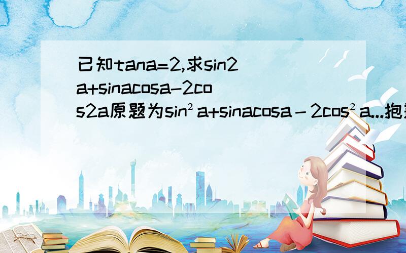 已知tana=2,求sin2a+sinacosa-2cos2a原题为sin²a+sinacosa－2cos²a...抱歉，打错了