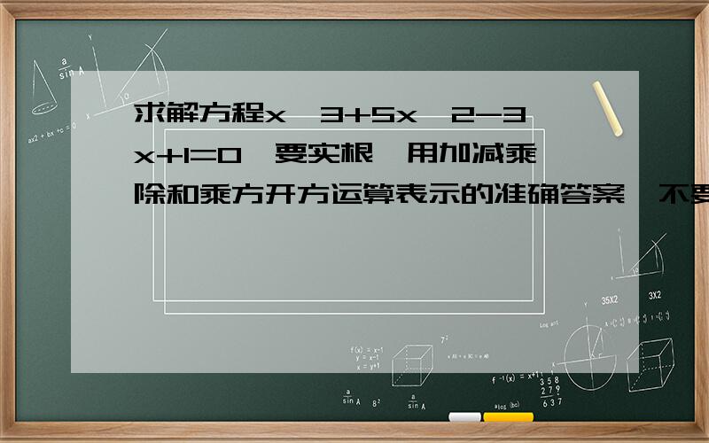 求解方程x∧3+5x∧2-3x+1=0,要实根,用加减乘除和乘方开方运算表示的准确答案,不要近似解.