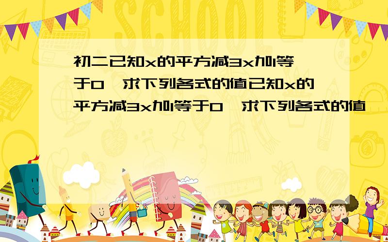 初二已知x的平方减3x加1等于0,求下列各式的值已知x的平方减3x加1等于0,求下列各式的值