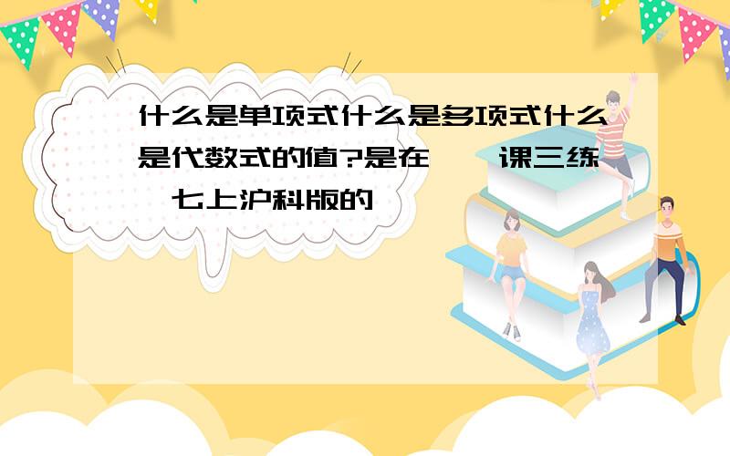 什么是单项式什么是多项式什么是代数式的值?是在《一课三练》七上沪科版的