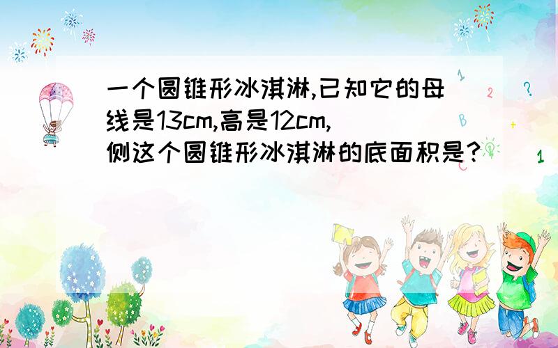 一个圆锥形冰淇淋,已知它的母线是13cm,高是12cm,侧这个圆锥形冰淇淋的底面积是?