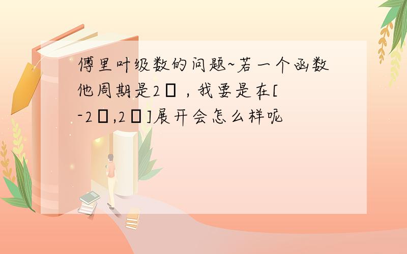 傅里叶级数的问题~若一个函数他周期是2π , 我要是在[-2π,2π]展开会怎么样呢