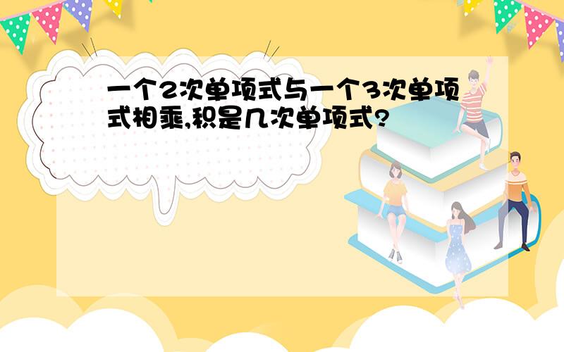 一个2次单项式与一个3次单项式相乘,积是几次单项式?