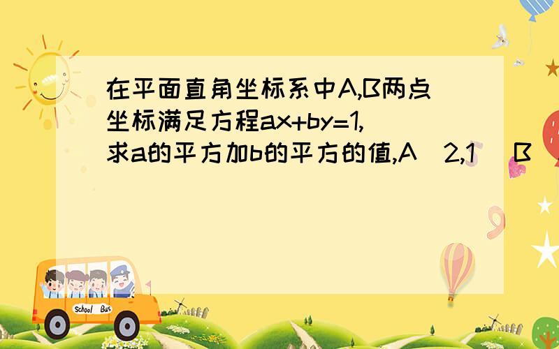 在平面直角坐标系中A,B两点坐标满足方程ax+by=1,求a的平方加b的平方的值,A(2,1) B(3,6) 要过程谢谢!