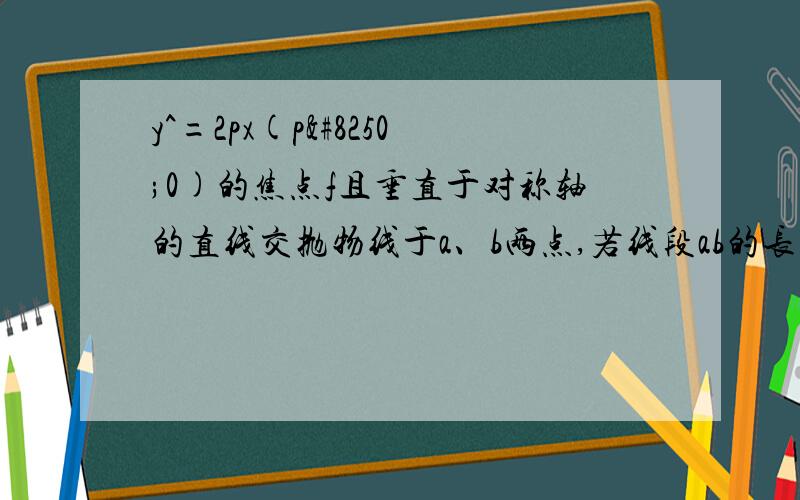 y^=2px(p›0)的焦点f且垂直于对称轴的直线交抛物线于a、b两点,若线段ab的长为8,则p的值为?