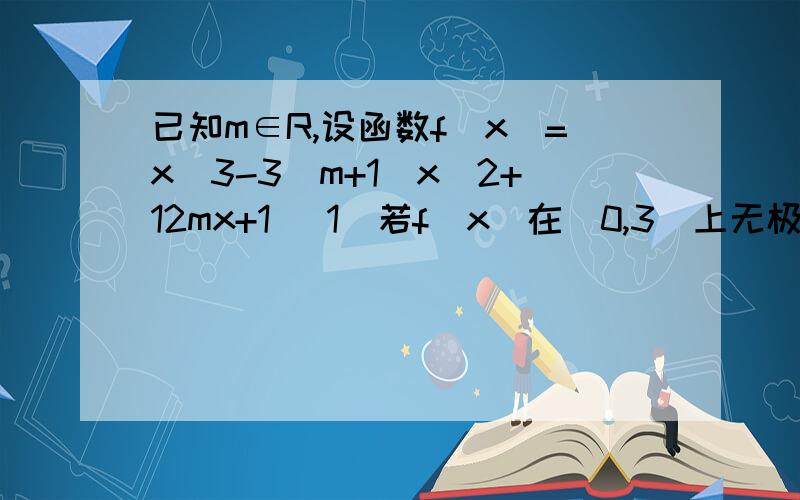 已知m∈R,设函数f(x)=x^3-3(m+1)x^2+12mx+1 (1)若f(x)在(0,3)上无极值点,求m的值.(2)若存在x0∈(0,3)已知m∈R,设函数f(x)=x^3-3(m+1)x^2+12mx+1(1)若f(x)在(0,3)上无极值点,求m的值.(2)若存在x0∈(0,3),使得f(x0)是f(x)在[