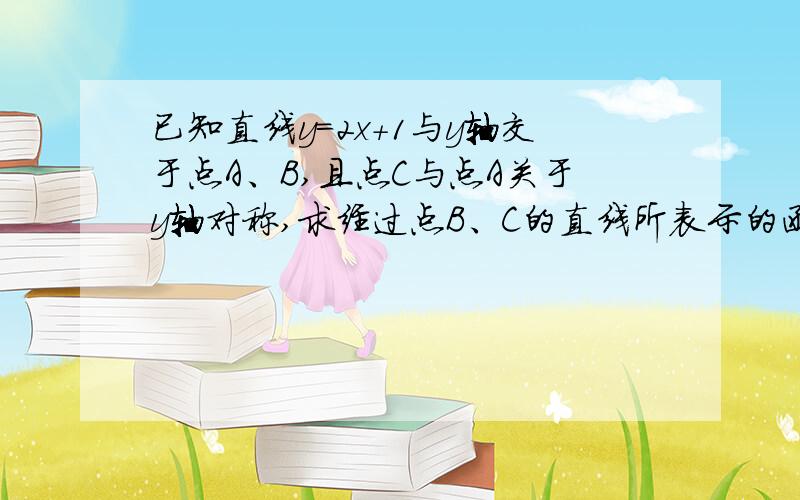 已知直线y=2x+1与y轴交于点A、B,且点C与点A关于y轴对称,求经过点B、C的直线所表示的函数关系式