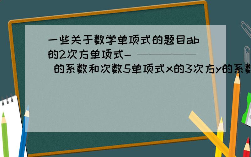 一些关于数学单项式的题目ab的2次方单项式- ————— 的系数和次数5单项式x的3次方y的系数和次数若单项式（2+m）xy的m次方是关于X,Y的三次单项式,系数下列说法正确的是哪个单项式M既没