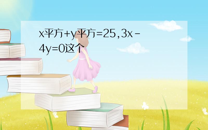 x平方+y平方=25,3x-4y=0这个