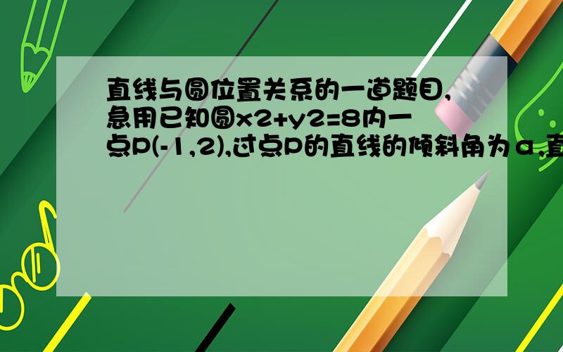 直线与圆位置关系的一道题目,急用已知圆x2+y2=8内一点P(-1,2),过点P的直线的倾斜角为α,直线l交圆于A,B两点过P作圆的任意弦,则求所作弦的中点的轨迹方程我算出来x1+x2=-2k(k+2)/(k^2+1)今天校对了