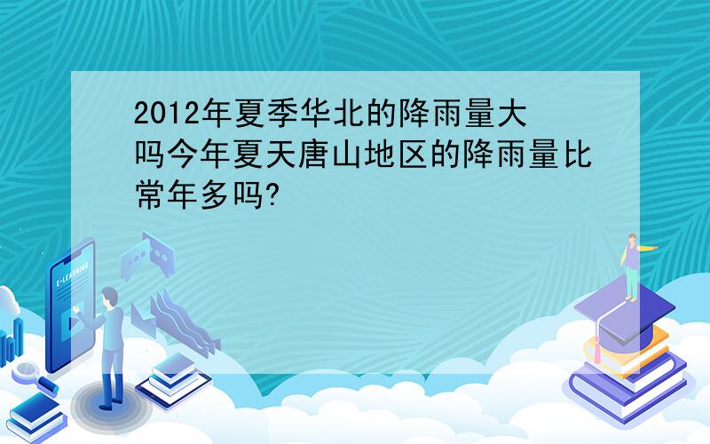 2012年夏季华北的降雨量大吗今年夏天唐山地区的降雨量比常年多吗?