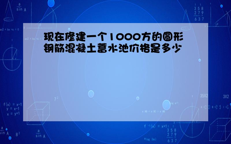 现在修建一个1000方的圆形钢筋混凝土蓄水池价格是多少