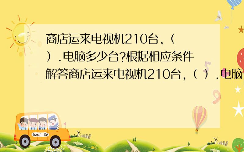 商店运来电视机210台,（ ）.电脑多少台?根据相应条件解答商店运来电视机210台,（ ）.电脑多少台?（1）电脑是电视机的1/6 （2）电视机是电脑的1/6 （3）电脑比电视机多1/6（4）电脑比电视机