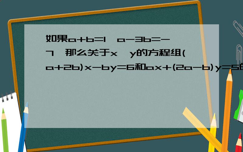 如果a+b=1,a-3b=-7,那么关于x,y的方程组(a+2b)x-by=6和ax+(2a-b)y=5的解是