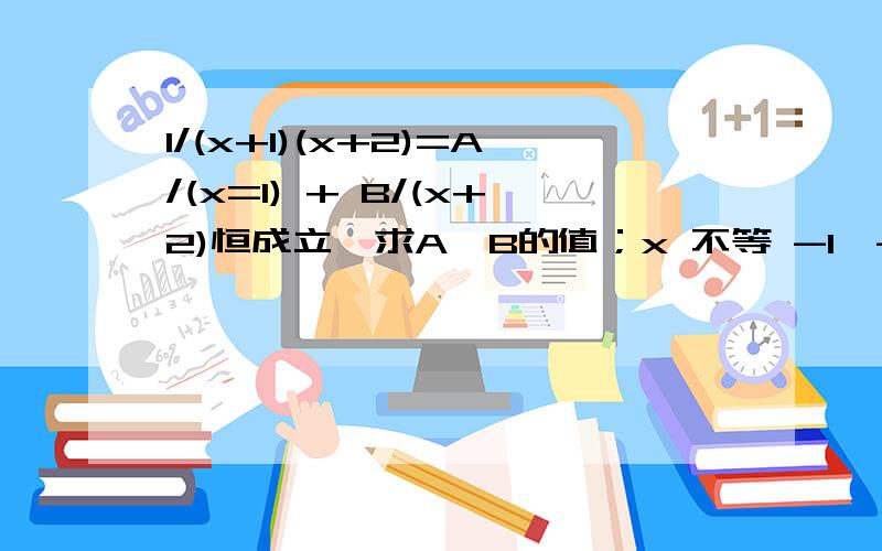 1/(x+1)(x+2)=A/(x=1) + B/(x+2)恒成立,求A,B的值；x 不等 -1,-2等式1/(x+1)(x+2)=A/(x=1) + B/(x+2)恒成立,求A,B的值；x 不等于 -1,-2,请大师给答案