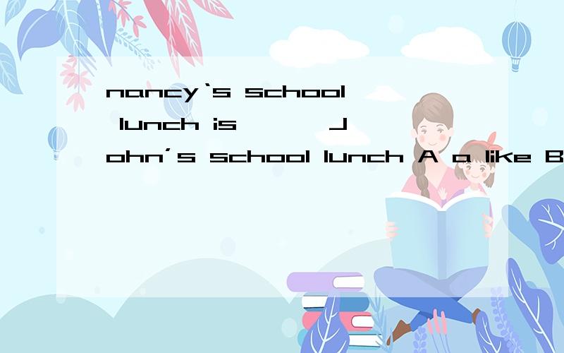 nancy‘s school lunch is ———John’s school lunch A a like B like C look like D alike