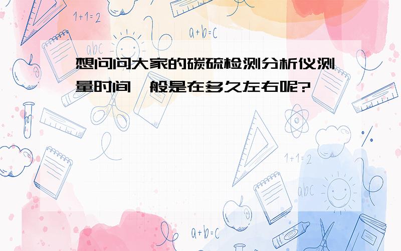 想问问大家的碳硫检测分析仪测量时间一般是在多久左右呢?