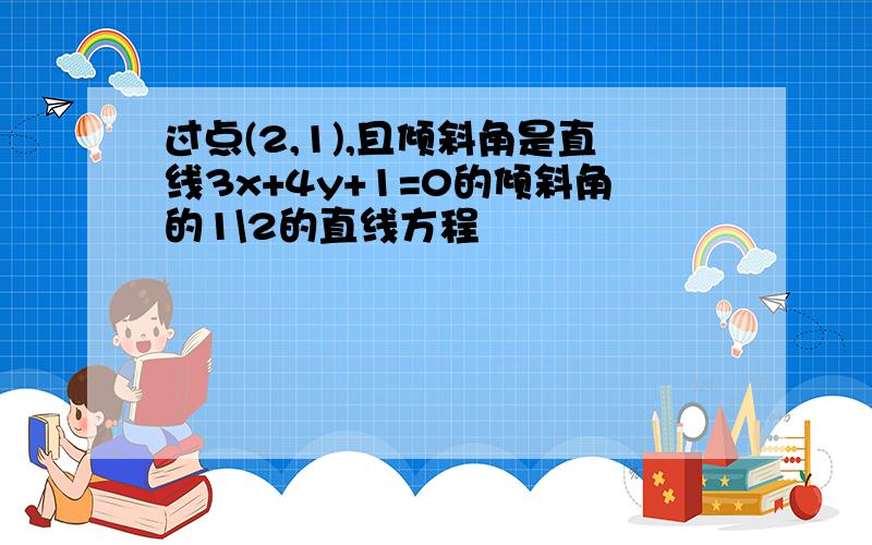 过点(2,1),且倾斜角是直线3x+4y+1=0的倾斜角的1\2的直线方程