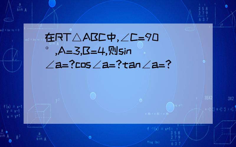 在RT△ABC中,∠C=90°,A=3,B=4,则sin∠a=?cos∠a=?tan∠a=?