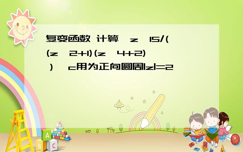 复变函数 计算∫z^15/((z^2+1)(z^4+2)）,c用为正向圆周|z|=2