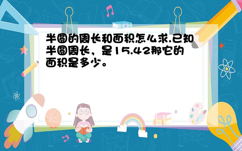 半圆的周长和面积怎么求.已知半圆周长，是15.42那它的面积是多少。