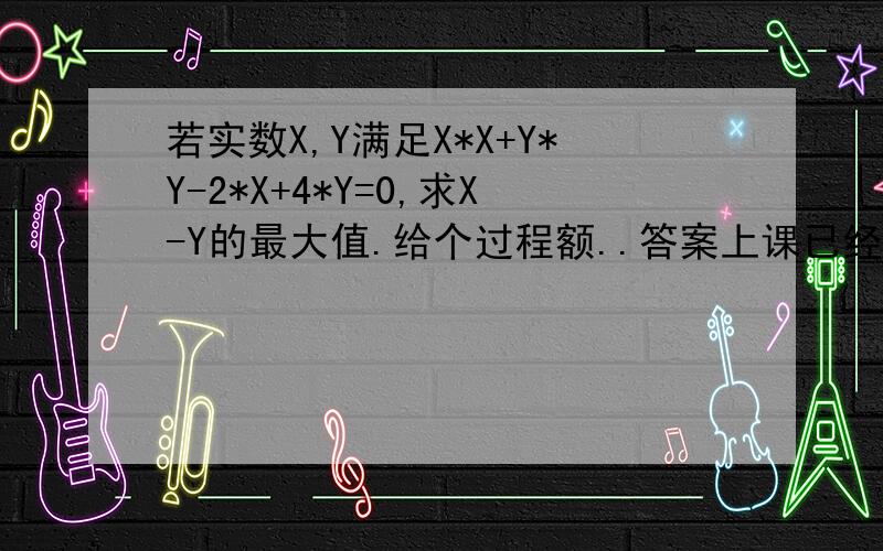 若实数X,Y满足X*X+Y*Y-2*X+4*Y=0,求X-Y的最大值.给个过程额..答案上课已经讲过了...我因为太困结果睡着了没听到过程