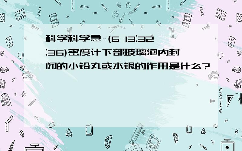 科学科学急 (6 13:32:36)密度计下部玻璃泡内封闭的小铅丸或水银的作用是什么?