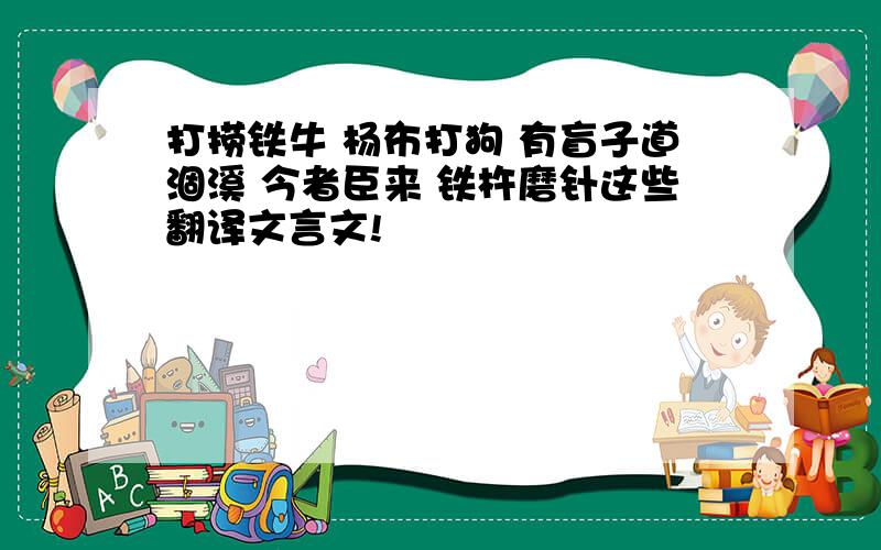 打捞铁牛 杨布打狗 有盲子道涸溪 今者臣来 铁杵磨针这些翻译文言文!