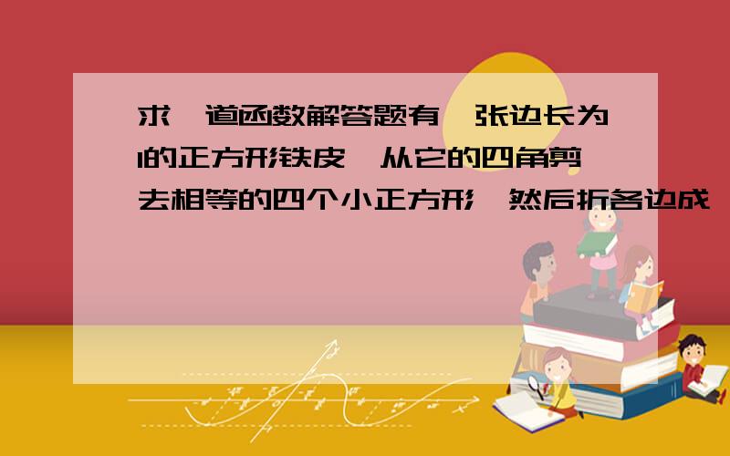 求一道函数解答题有一张边长为l的正方形铁皮,从它的四角剪去相等的四个小正方形,然后折各边成一个无盖的铁盒,求这个盒子的容积与所截小正方形边长之间的函数关系.可以看的懂的。