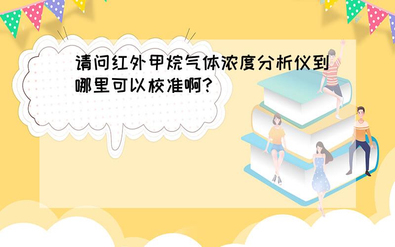 请问红外甲烷气体浓度分析仪到哪里可以校准啊?