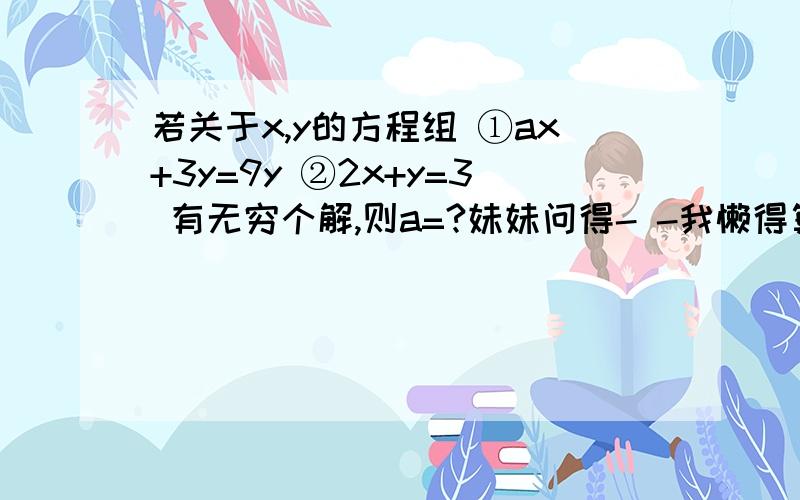 若关于x,y的方程组 ①ax+3y=9y ②2x+y=3 有无穷个解,则a=?妹妹问得- -我懒得算