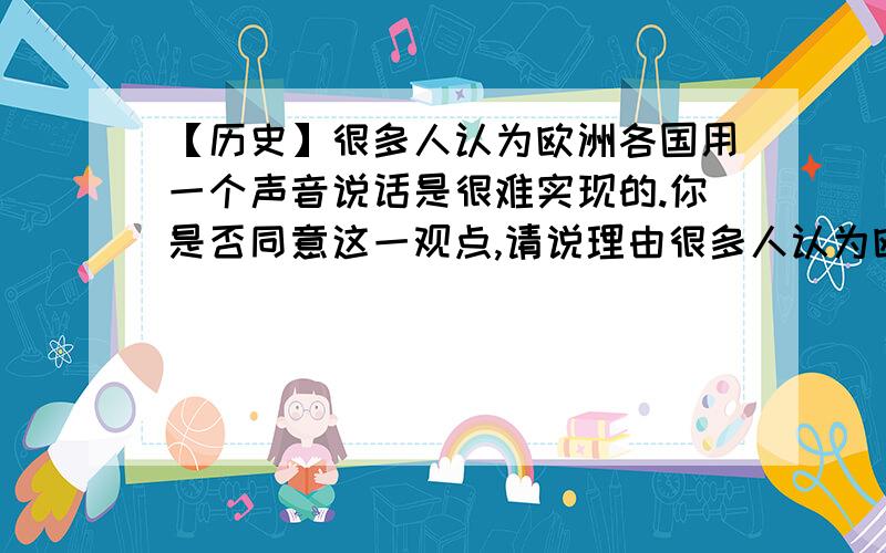 【历史】很多人认为欧洲各国用一个声音说话是很难实现的.你是否同意这一观点,请说理由很多人认为欧洲各国用一个声音说话是很难实现的.你是否同意这一观点,请说理由?