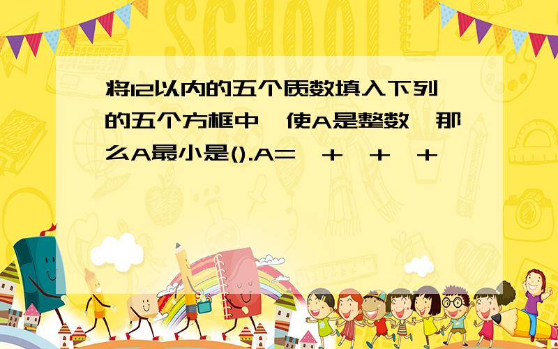 将12以内的五个质数填入下列的五个方框中,使A是整数,那么A最小是().A=□+□+□+