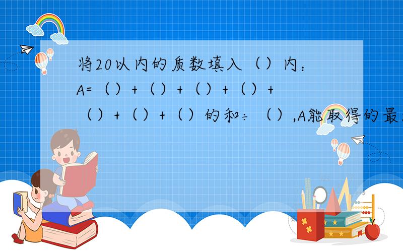 将20以内的质数填入（）内：A=（）+（）+（）+（）+（）+（）+（）的和÷（）,A能取得的最大整数是（）