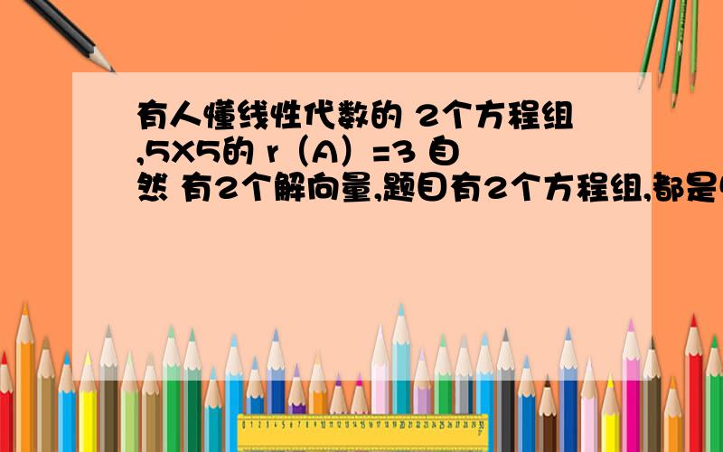 有人懂线性代数的 2个方程组,5X5的 r（A）=3 自然 有2个解向量,题目有2个方程组,都是5X5的 第一个方程组,所有的系数都知道 自然 用系数矩阵解出,第2个方程组,细数矩阵中有未知数,a b c 题说,2