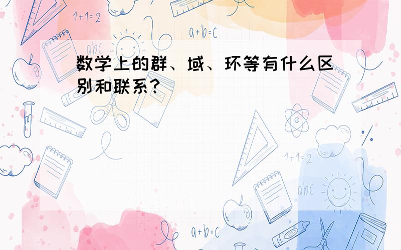 数学上的群、域、环等有什么区别和联系?