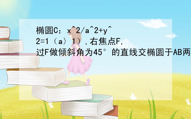 椭圆C：x^2/a^2+y^2=1（a〉1）,右焦点F,过F做倾斜角为45°的直线交椭圆于AB两点,若向量AF=2FB,求椭圆方程