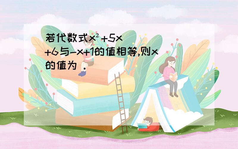 若代数式x²+5x+6与-x+1的值相等,则x的值为 .