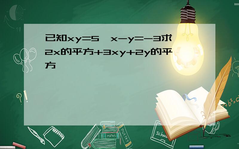 已知xy=5,x-y=-3求2x的平方+3xy+2y的平方