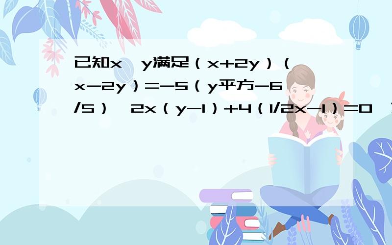 已知x、y满足（x+2y）（x-2y）=-5（y平方-6/5）,2x（y-1）+4（1/2x-1）=0,求下列各式：（1）（x-y）的平方；（2）x的四方+y的四方-x平方y平方