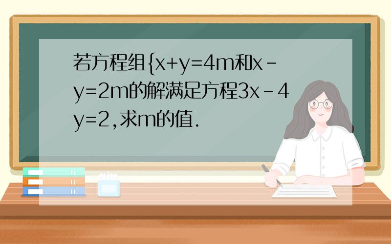 若方程组{x+y=4m和x-y=2m的解满足方程3x-4y=2,求m的值.